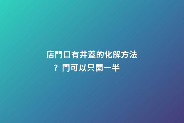 店門口有井蓋的化解方法？門可以只開一半